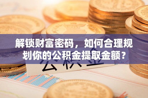 炎陵解锁财富密码，如何合理规划你的公积金提取金额？
