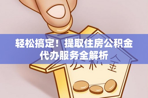 炎陵轻松搞定！提取住房公积金代办服务全解析