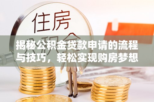 炎陵揭秘公积金贷款申请的流程与技巧，轻松实现购房梦想