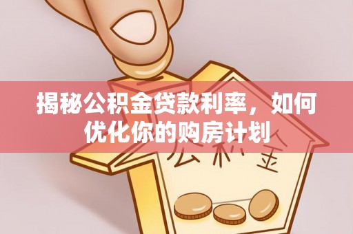 炎陵揭秘公积金贷款利率，如何优化你的购房计划
