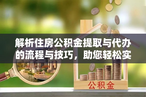 炎陵解析住房公积金提取与代办的流程与技巧，助您轻松实现资金流动