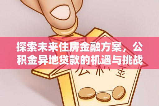 炎陵探索未来住房金融方案，公积金异地贷款的机遇与挑战