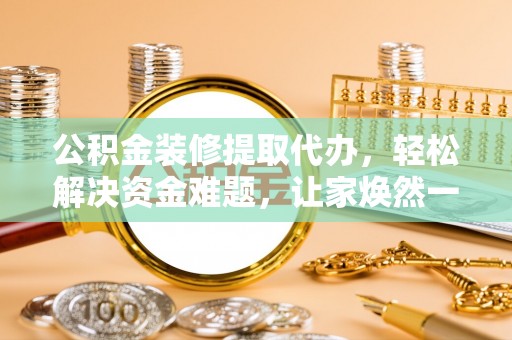炎陵公积金装修提取代办，轻松解决资金难题，让家焕然一新
