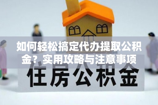 炎陵如何轻松搞定代办提取公积金？实用攻略与注意事项