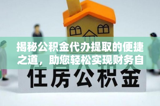 炎陵揭秘公积金代办提取的便捷之道，助您轻松实现财务自由