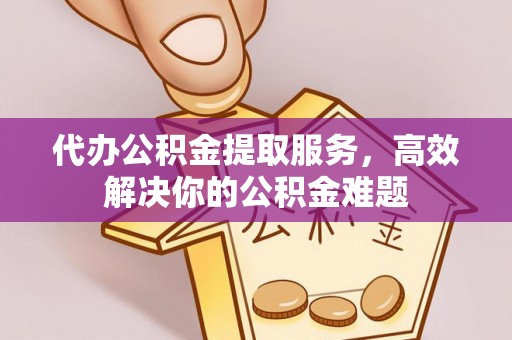 炎陵代办公积金提取服务，高效解决你的公积金难题