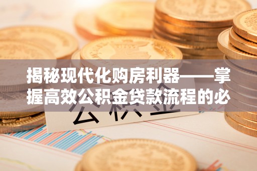炎陵揭秘现代化购房利器——掌握高效公积金贷款流程的必备指南