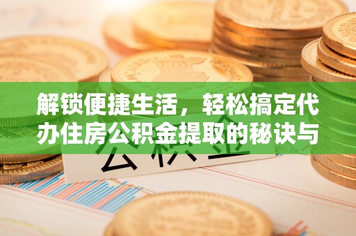 炎陵解锁便捷生活，轻松搞定代办住房公积金提取的秘诀与技巧