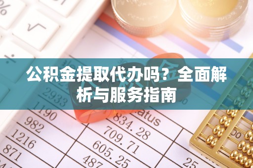 炎陵公积金提取代办吗？全面解析与服务指南