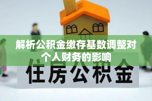 炎陵解析公积金缴存基数调整对个人财务的影响