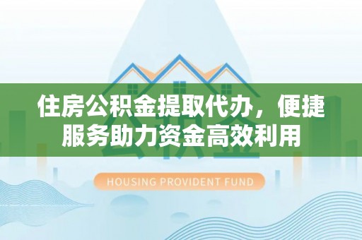 炎陵住房公积金提取代办，便捷服务助力资金高效利用