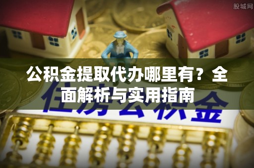 炎陵公积金提取代办哪里有？全面解析与实用指南
