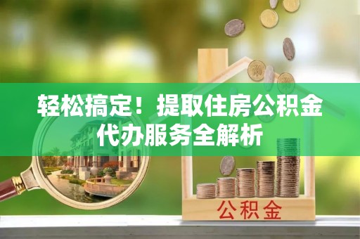 炎陵轻松搞定！提取住房公积金代办服务全解析