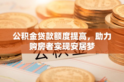 炎陵公积金贷款额度提高，助力购房者实现安居梦