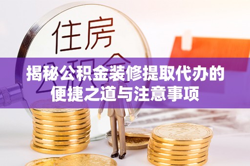 炎陵揭秘公积金装修提取代办的便捷之道与注意事项