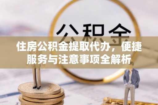 炎陵住房公积金提取代办，便捷服务与注意事项全解析