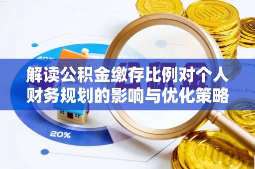 炎陵解读公积金缴存比例对个人财务规划的影响与优化策略