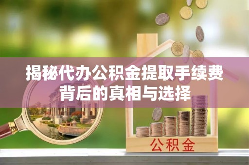 炎陵揭秘代办公积金提取手续费背后的真相与选择