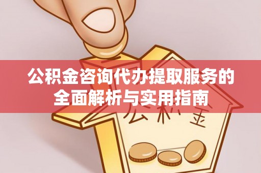 炎陵公积金咨询代办提取服务的全面解析与实用指南