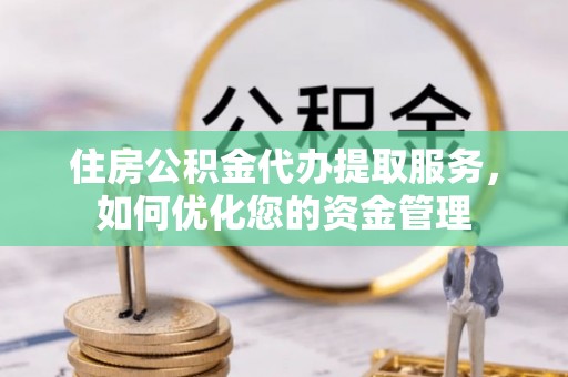 炎陵住房公积金代办提取服务，如何优化您的资金管理