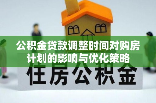 炎陵公积金贷款调整时间对购房计划的影响与优化策略