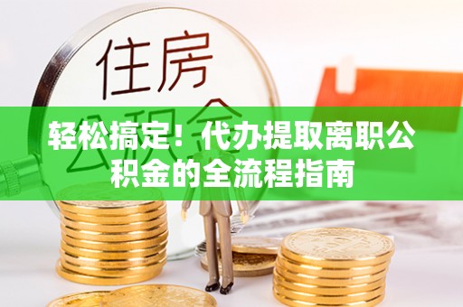 炎陵轻松搞定！代办提取离职公积金的全流程指南