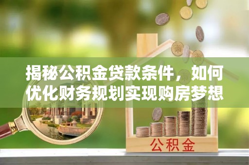 炎陵揭秘公积金贷款条件，如何优化财务规划实现购房梦想