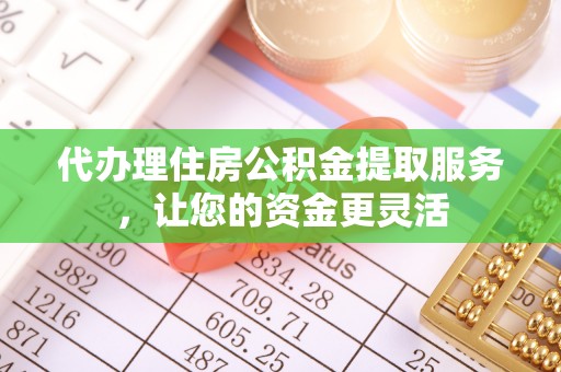 炎陵代办理住房公积金提取服务，让您的资金更灵活