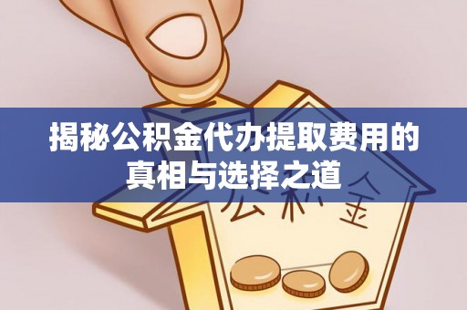 炎陵揭秘公积金代办提取费用的真相与选择之道