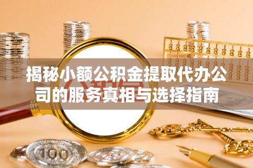 炎陵揭秘小额公积金提取代办公司的服务真相与选择指南