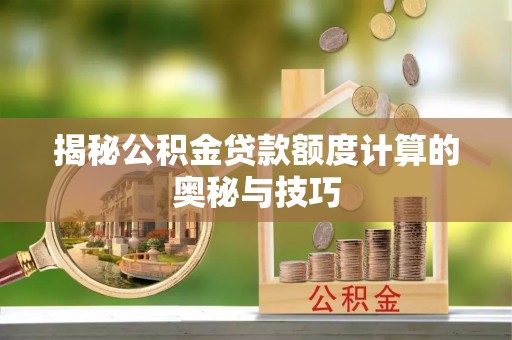 炎陵揭秘公积金贷款额度计算的奥秘与技巧