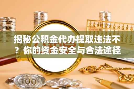 炎陵揭秘公积金代办提取违法不？你的资金安全与合法途径解析
