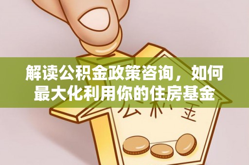 炎陵解读公积金政策咨询，如何最大化利用你的住房基金