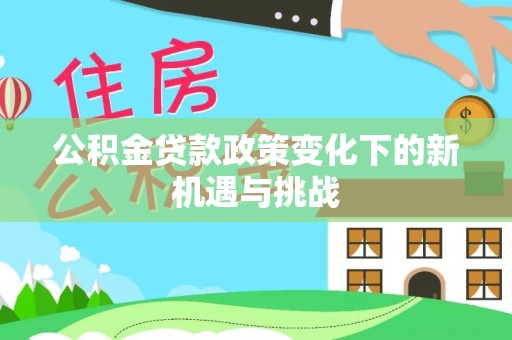 炎陵公积金贷款政策变化下的新机遇与挑战