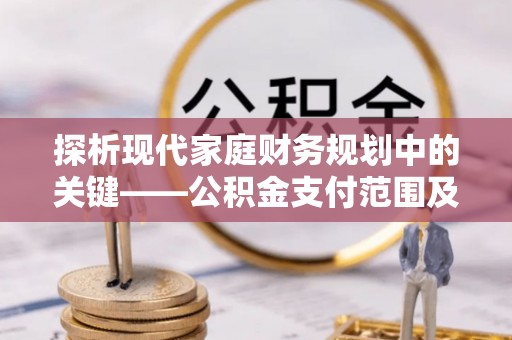 炎陵探析现代家庭财务规划中的关键——公积金支付范围及其影响