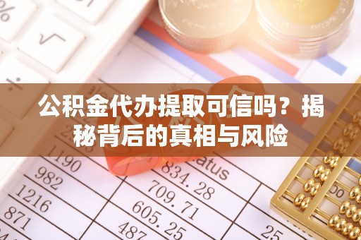 炎陵公积金代办提取可信吗？揭秘背后的真相与风险