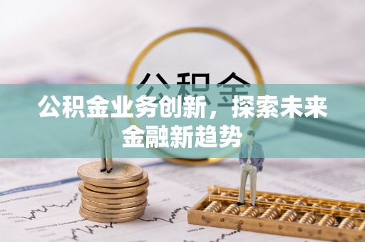 炎陵公积金业务创新，探索未来金融新趋势