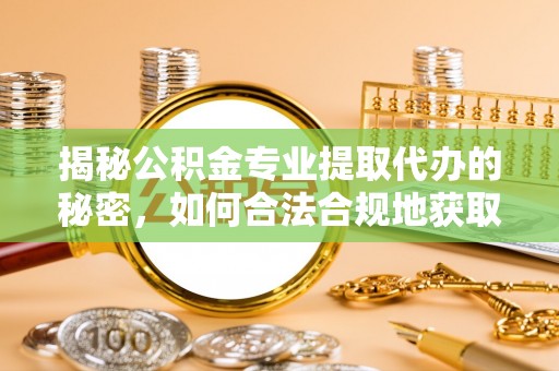 炎陵揭秘公积金专业提取代办的秘密，如何合法合规地获取你的住房基金？