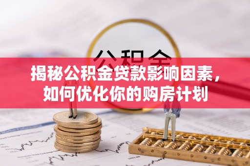 炎陵揭秘公积金贷款影响因素，如何优化你的购房计划