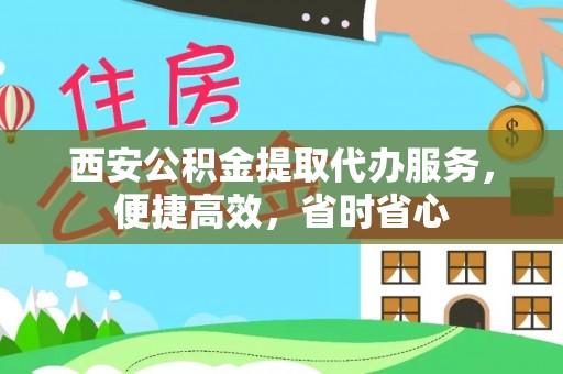炎陵西安公积金提取代办服务，便捷高效，省时省心