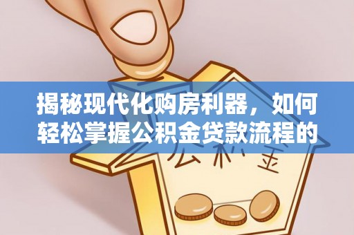 炎陵揭秘现代化购房利器，如何轻松掌握公积金贷款流程的每一个细节