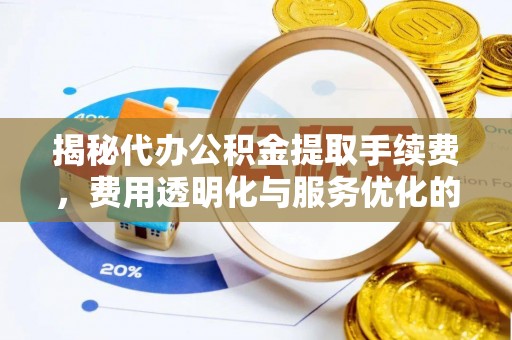 炎陵揭秘代办公积金提取手续费，费用透明化与服务优化的关键