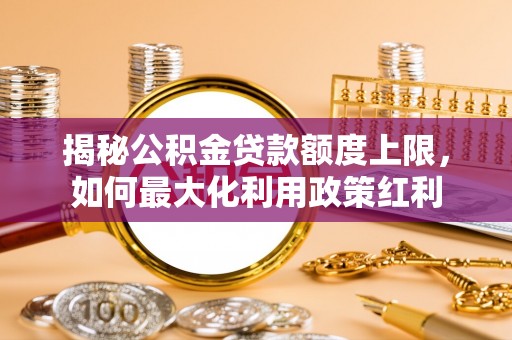 炎陵揭秘公积金贷款额度上限，如何最大化利用政策红利