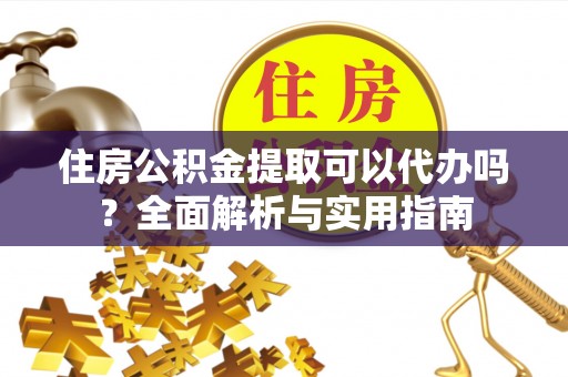 炎陵住房公积金提取可以代办吗？全面解析与实用指南