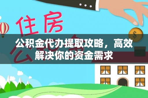 炎陵公积金代办提取攻略，高效解决你的资金需求