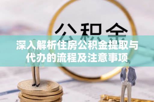 炎陵深入解析住房公积金提取与代办的流程及注意事项