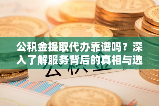 炎陵公积金提取代办靠谱吗？深入了解服务背后的真相与选择指南