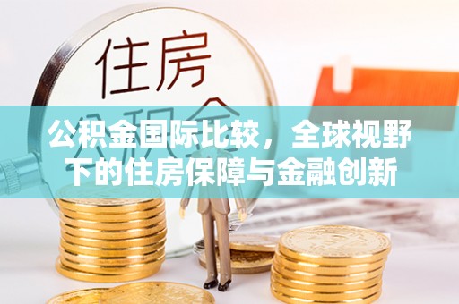 炎陵公积金国际比较，全球视野下的住房保障与金融创新