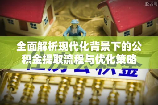 炎陵全面解析现代化背景下的公积金提取流程与优化策略