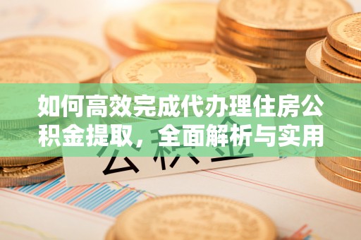 炎陵如何高效完成代办理住房公积金提取，全面解析与实用技巧